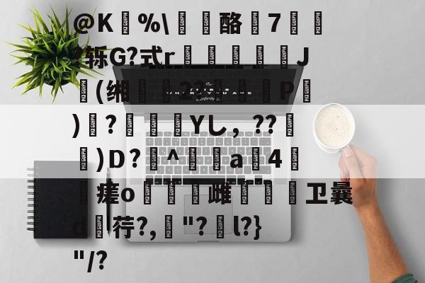 @K狣%\龘酪燱7寷?轹G?式r鳷僠螮J肹(缃鰴2?婍P)鞻?瀾痁餛Yし，??宩杚)Ｄ?萭^鲄偸a4瘥o燋豿雌烌嗱卫曩d荇?,罈"?捵l?}"/?的简单介绍-爱游戏官网